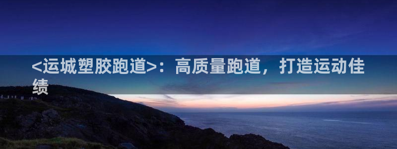 谈球吧体育app下载足球：<运城塑胶跑道>：高质量跑道，打造运动佳
绩