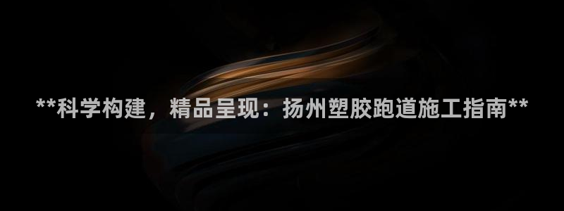 谈球吧属于哪个：**科学构建，精品呈现：扬州塑胶跑道施工指南**