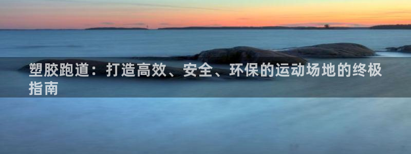 谈球吧官方网站：塑胶跑道：打造高效、安全、环保的运动场地的终极
指南