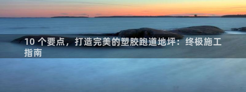 谈球吧平台正规吗：10 个要点，打造完美的塑胶跑道地