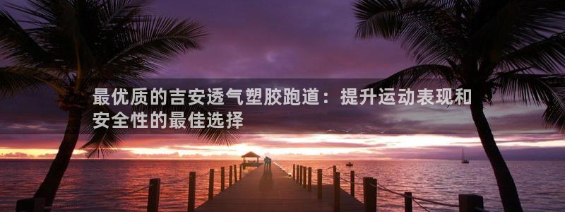 谈球吧app赛事分析报告：最优质的吉安透气塑胶跑道：提升运动表现和
安全性的最佳选择