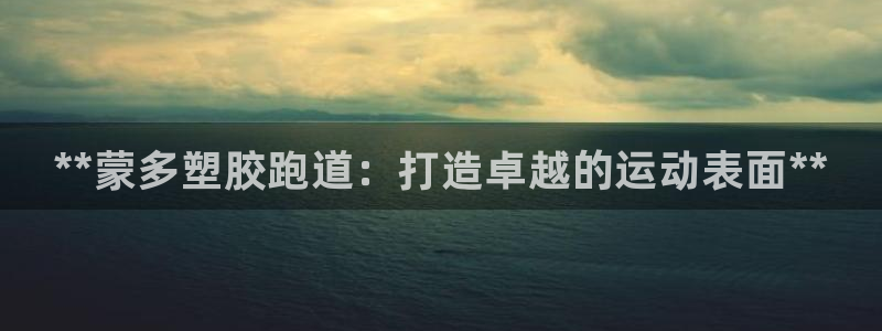 谈球吧网页版在线入口：**蒙多塑胶跑道：打造卓越的运动表面*