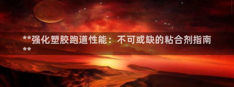 谈球吧的聊天软件：**强化塑胶跑道性能：不可或缺的粘合剂指南
**