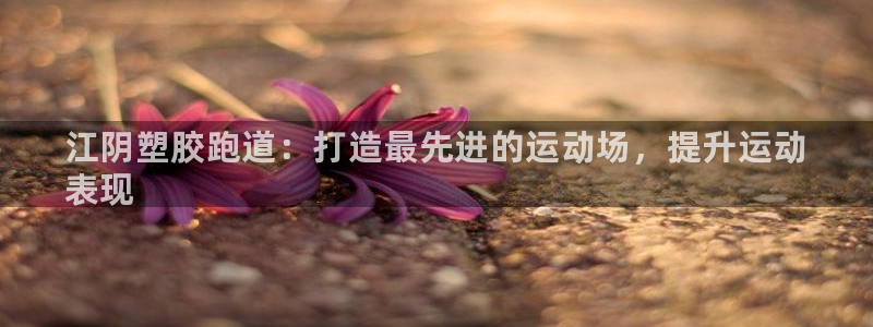 谈球吧是黑台子吗是真的吗：江阴塑胶跑道：打造最先进的