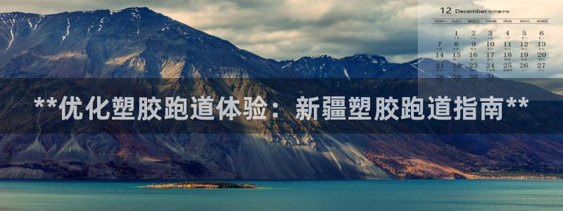 谈球吧全站app下载手机版：**优化塑胶跑道体验：新疆塑胶跑