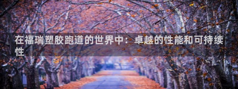 谈球吧属于哪个旗下的品牌：在福瑞塑胶跑道的世界中：卓越的性能和可持续
性