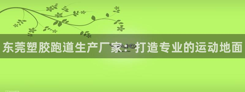 谈球吧体育在线：东莞塑胶跑道生产厂家：打造专业的运动地面