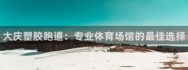 谈球吧官网提款不了：大庆塑胶跑道：专业体育场馆的最佳