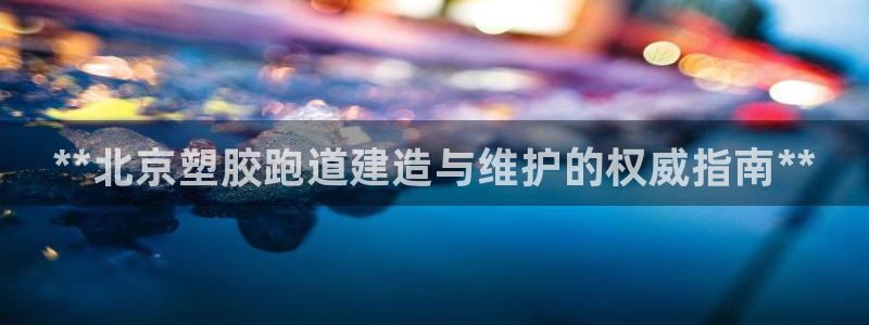 谈球吧(中国)官方网站：**北京塑胶跑道建造与维护的