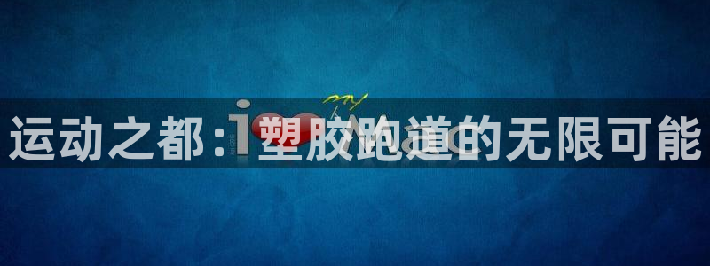 谈球吧体育app下载中心：运动之都：塑胶跑道的无限可