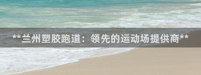 谈球吧体育app下载中心官网手机版：**兰州塑胶跑道