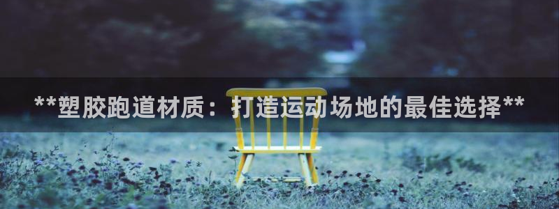 谈球吧与普通平台对比：**塑胶跑道材质：打造运动场地的最佳选